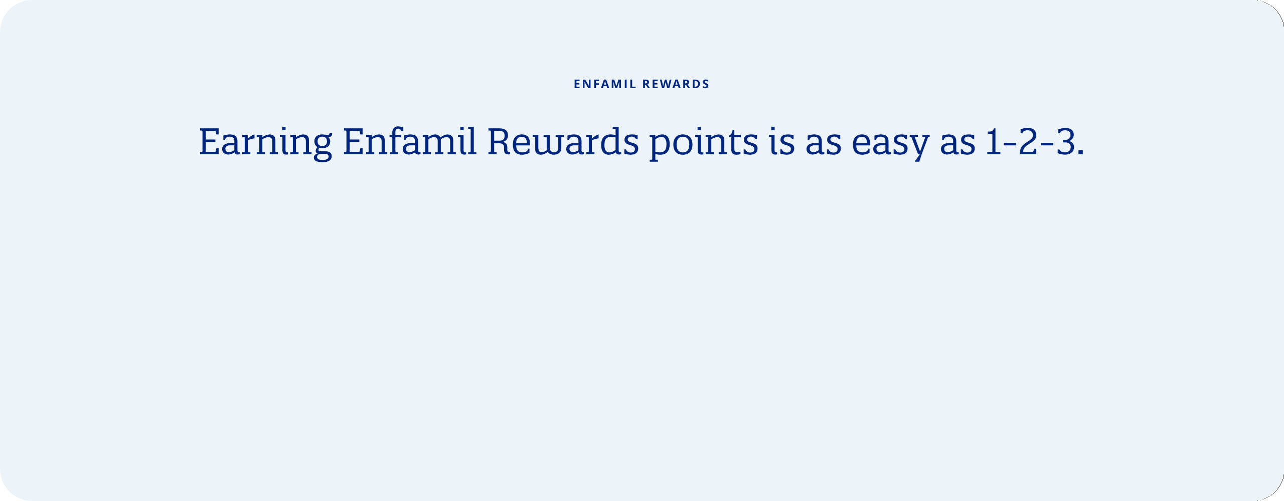 Enfamil Rewards: Earning Enfamil Rewards points is as easy as 1-2-3. Buy, Engage, Refer 